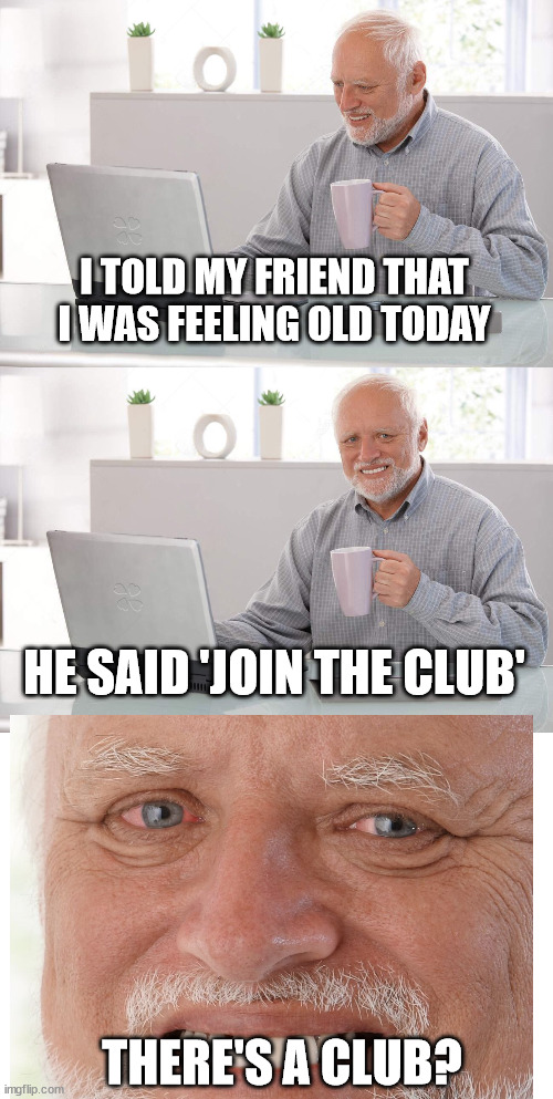 Old man's club | I TOLD MY FRIEND THAT I WAS FEELING OLD TODAY; HE SAID 'JOIN THE CLUB'; THERE'S A CLUB? | image tagged in old man cup of coffee | made w/ Imgflip meme maker