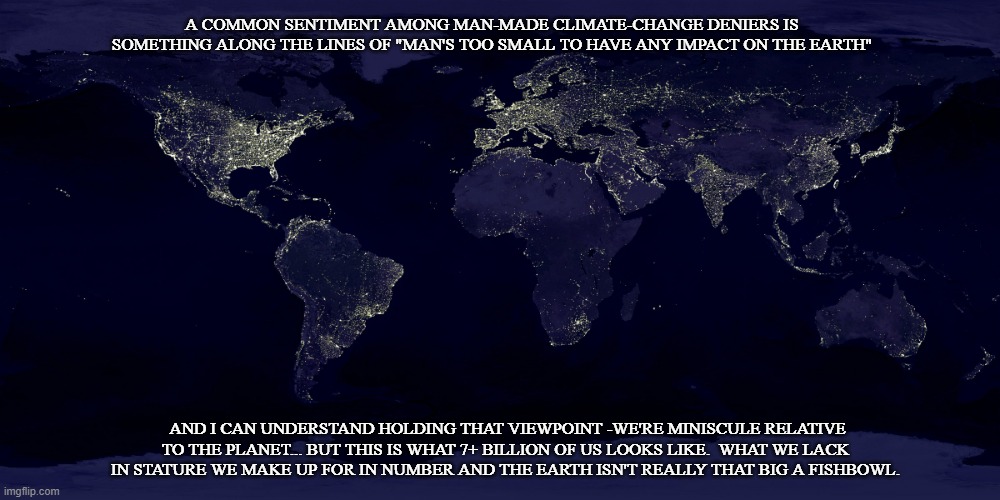 Moldy Plum | A COMMON SENTIMENT AMONG MAN-MADE CLIMATE-CHANGE DENIERS IS SOMETHING ALONG THE LINES OF "MAN'S TOO SMALL TO HAVE ANY IMPACT ON THE EARTH"; AND I CAN UNDERSTAND HOLDING THAT VIEWPOINT -WE'RE MINISCULE RELATIVE TO THE PLANET... BUT THIS IS WHAT 7+ BILLION OF US LOOKS LIKE.  WHAT WE LACK IN STATURE WE MAKE UP FOR IN NUMBER AND THE EARTH ISN'T REALLY THAT BIG A FISHBOWL. | image tagged in earth at night,climate change,global warming | made w/ Imgflip meme maker