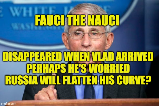 Fauci The Nauci | FAUCI THE NAUCI; DISAPPEARED WHEN VLAD ARRIVED
PERHAPS HE'S WORRIED RUSSIA WILL FLATTEN HIS CURVE? | image tagged in dr fauci,government corruption,evilmandoevil,evil people,brainwashing | made w/ Imgflip meme maker