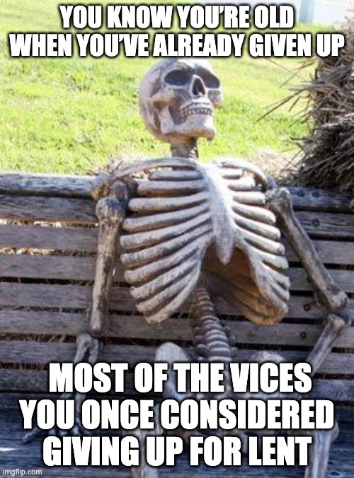 Waiting Skeleton Meme | YOU KNOW YOU’RE OLD WHEN YOU’VE ALREADY GIVEN UP; MOST OF THE VICES YOU ONCE CONSIDERED GIVING UP FOR LENT | image tagged in memes,waiting skeleton | made w/ Imgflip meme maker