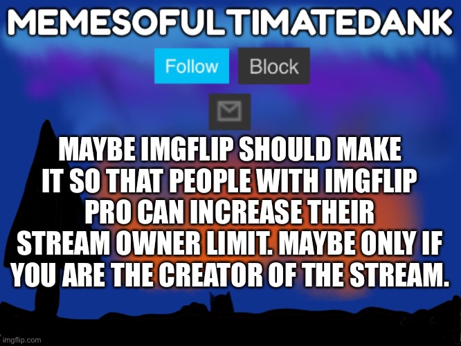 Would maybe be a good idea :/ | MAYBE IMGFLIP SHOULD MAKE IT SO THAT PEOPLE WITH IMGFLIP PRO CAN INCREASE THEIR STREAM OWNER LIMIT. MAYBE ONLY IF YOU ARE THE CREATOR OF THE STREAM. | image tagged in memesofultimatedank template | made w/ Imgflip meme maker