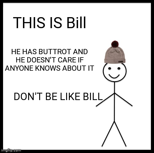 Be Like Bill | THIS IS Bill; HE HAS BUTTROT AND
HE DOESN'T CARE IF ANYONE KNOWS ABOUT IT; DON'T BE LIKE BILL | image tagged in memes,be like bill | made w/ Imgflip meme maker
