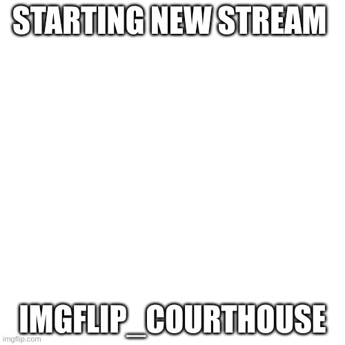 Blank Transparent Square Meme | STARTING NEW STREAM; IMGFLIP_COURTHOUSE | image tagged in memes,blank transparent square,new stream | made w/ Imgflip meme maker
