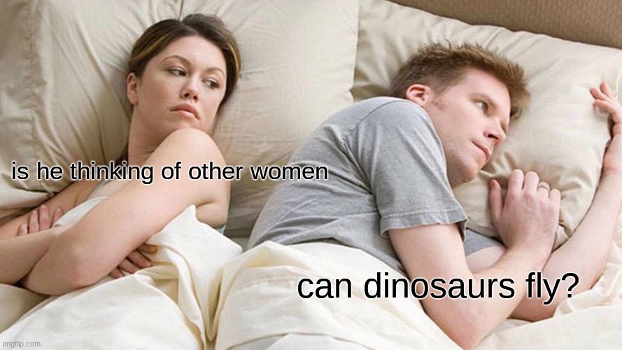 I Bet He's Thinking About Other Women Meme | is he thinking of other women; can dinosaurs fly? | image tagged in memes,i bet he's thinking about other women | made w/ Imgflip meme maker