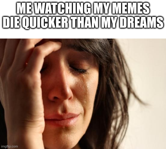 ;( | ME WATCHING MY MEMES DIE QUICKER THAN MY DREAMS | image tagged in memes,i suck,my memes also | made w/ Imgflip meme maker