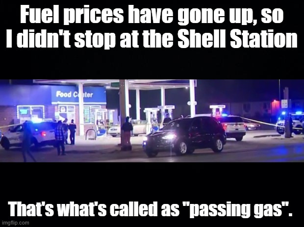 Passed Gas | Fuel prices have gone up, so I didn't stop at the Shell Station; That's what's called as "passing gas". | image tagged in black background,gasoline,pun,fart jokes | made w/ Imgflip meme maker