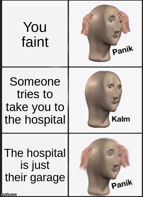 You faint | You faint; Someone tries to take you to the hospital; The hospital is just their garage | image tagged in memes,panik kalm panik | made w/ Imgflip meme maker