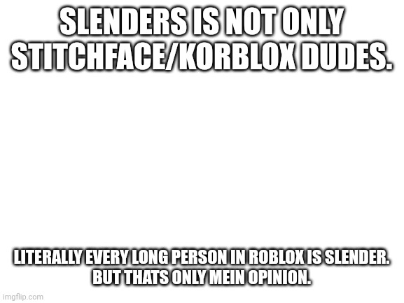 Slender description. | SLENDERS IS NOT ONLY STITCHFACE/KORBLOX DUDES. LITERALLY EVERY LONG PERSON IN ROBLOX IS SLENDER.



BUT THATS ONLY MEIN OPINION. | image tagged in blank white template | made w/ Imgflip meme maker