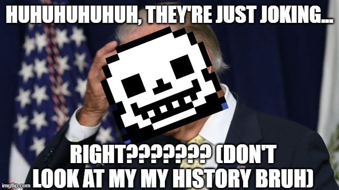 Joe Biden worries | HUHUHUHUHUH, THEY'RE JUST JOKING... RIGHT??????? (DON'T LOOK AT MY MY HISTORY BRUH) | image tagged in joe biden worries | made w/ Imgflip meme maker
