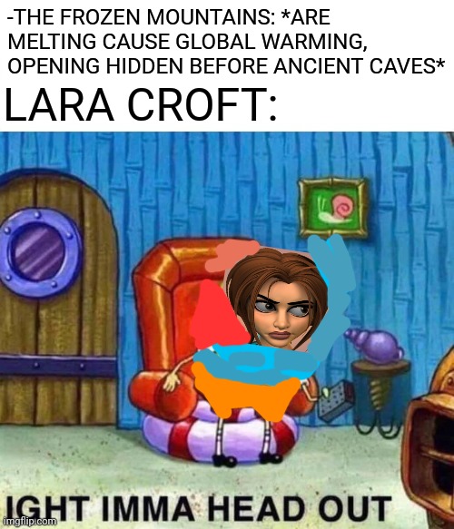 -As seeker of mysteries. | -THE FROZEN MOUNTAINS: *ARE MELTING CAUSE GLOBAL WARMING, OPENING HIDDEN BEFORE ANCIENT CAVES*; LARA CROFT: | image tagged in memes,spongebob ight imma head out,tomb raider,mountain dew,global warming,caveman spongebob | made w/ Imgflip meme maker