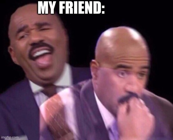 Steve Harvey Laughing Serious | MY FRIEND: | image tagged in steve harvey laughing serious | made w/ Imgflip meme maker