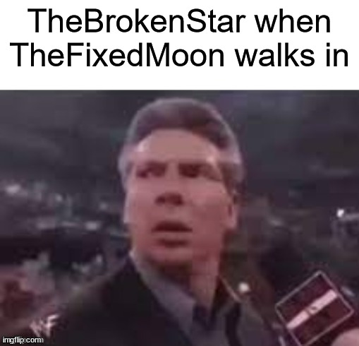 a meme for broken star so i han make him happy! | TheBrokenStar when TheFixedMoon walks in | image tagged in x when x walks in | made w/ Imgflip meme maker