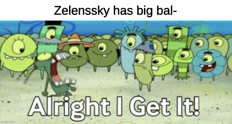 dont get me wrong they are very big but i mean come on all i see nowadays is big his balls are | Zelenssky has big bal- | image tagged in alright i get it | made w/ Imgflip meme maker