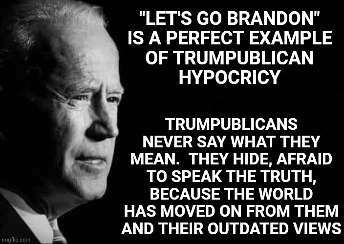 Let's Go Hypocrites | TRUMPUBLICANS NEVER SAY WHAT THEY MEAN.  THEY HIDE, AFRAID TO SPEAK THE TRUTH, BECAUSE THE WORLD HAS MOVED ON FROM THEM AND THEIR OUTDATED VIEWS; "LET'S GO BRANDON"
IS A PERFECT EXAMPLE
OF TRUMPUBLICAN
HYPOCRICY | image tagged in joe biden quote,memes,trumpublican terrorists,trumpublicans,hypocrisy,traitors | made w/ Imgflip meme maker