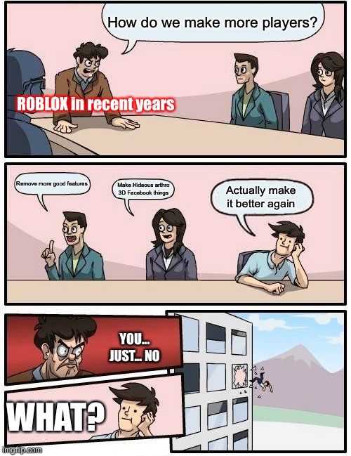 If only this were true | How do we make more players? ROBLOX in recent years; Remove more good features; Make Hideous arthro 3D Facebook things; Actually make it better again; YOU... JUST... NO; WHAT? | image tagged in memes,boardroom meeting suggestion | made w/ Imgflip meme maker