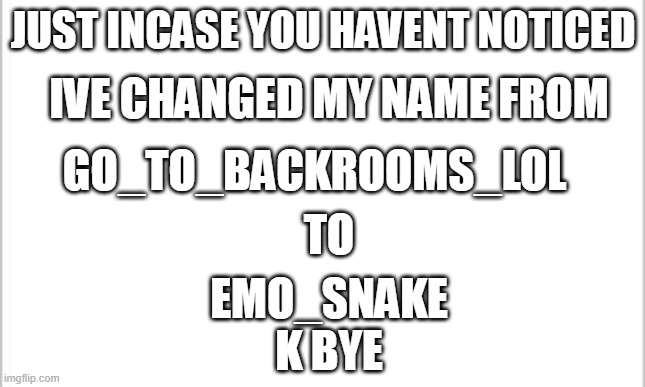 Reeeeeeeeeeeeeeeeeeeeeee | JUST INCASE YOU HAVENT NOTICED; IVE CHANGED MY NAME FROM; GO_TO_BACKROOMS_LOL; TO; EMO_SNAKE
K BYE | image tagged in nobody asked,i dont care,stop reading the tags,k bye | made w/ Imgflip meme maker