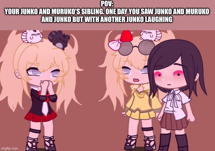 Btw the real Junko is the one standing beside Muruko | POV:
YOUR JUNKO AND MURUKO'S SIBLING. ONE DAY YOU SAW JUNKO AND MURUKO AND JUNKO BUT WITH ANOTHER JUNKO LAUGHING | made w/ Imgflip meme maker