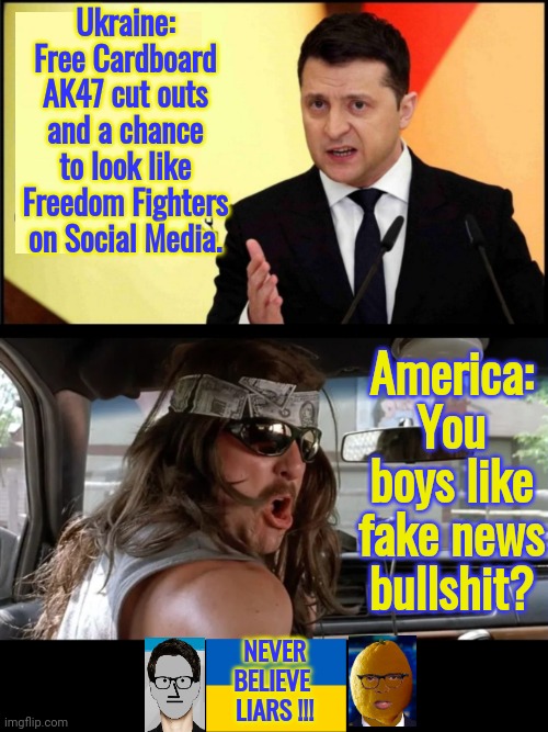 You boys like fake news Ukraine | Ukraine:
Free Cardboard AK47 cut outs and a chance to look like Freedom Fighters on Social Media. America:
You boys like fake news bullshit? NEVER
BELIEVE 
LIARS !!! | image tagged in you boys like mexico | made w/ Imgflip meme maker