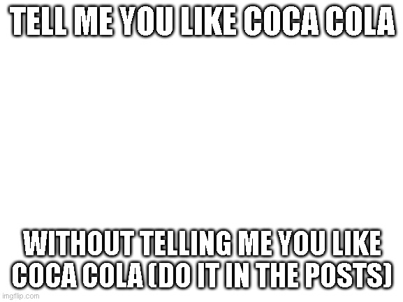 do it | TELL ME YOU LIKE COCA COLA; WITHOUT TELLING ME YOU LIKE COCA COLA (DO IT IN THE POSTS) | image tagged in blank white template | made w/ Imgflip meme maker