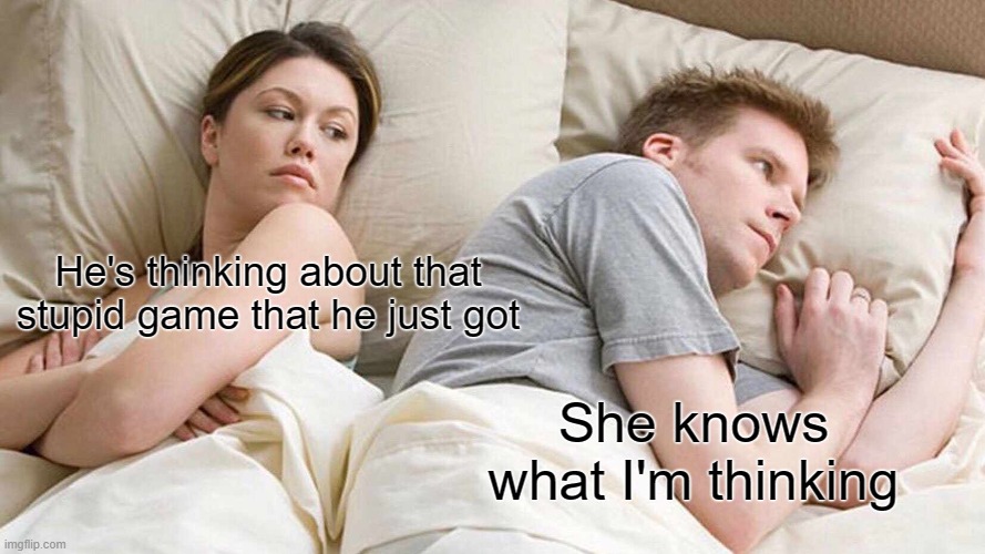 she knows | He's thinking about that stupid game that he just got; She knows what I'm thinking | image tagged in memes,i bet he's thinking about other women | made w/ Imgflip meme maker
