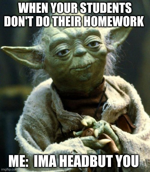 Star Wars Yoda | WHEN YOUR STUDENTS DON'T DO THEIR HOMEWORK; ME:  IMA HEADBUT YOU | image tagged in memes,star wars yoda | made w/ Imgflip meme maker