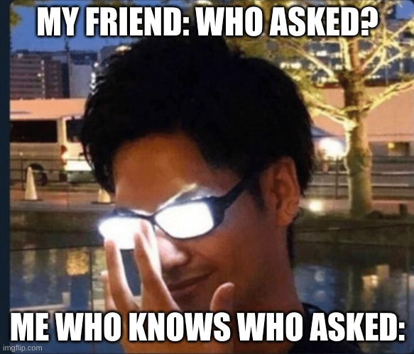 Anime glasses | MY FRIEND: WHO ASKED? ME WHO KNOWS WHO ASKED: | image tagged in anime glasses | made w/ Imgflip meme maker