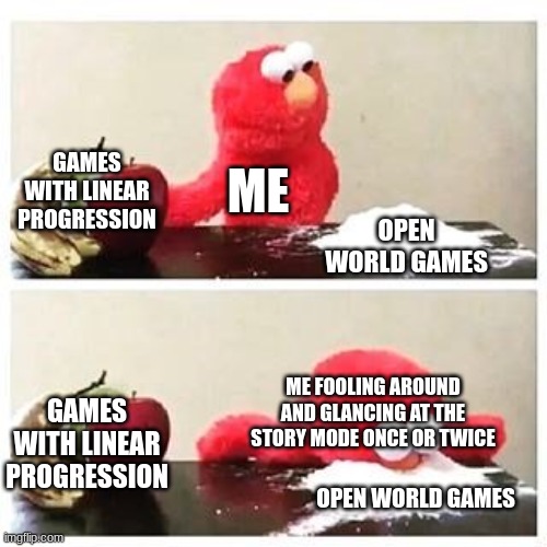 elmo cocaine | GAMES WITH LINEAR PROGRESSION; ME; OPEN WORLD GAMES; GAMES WITH LINEAR PROGRESSION; ME FOOLING AROUND AND GLANCING AT THE STORY MODE ONCE OR TWICE; OPEN WORLD GAMES | image tagged in elmo cocaine | made w/ Imgflip meme maker