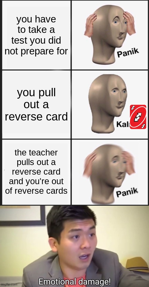 you have to take a test you did not prepare for; you pull out a reverse card; the teacher pulls out a reverse card and you're out of reverse cards | image tagged in memes,panik kalm panik,emotional damage | made w/ Imgflip meme maker