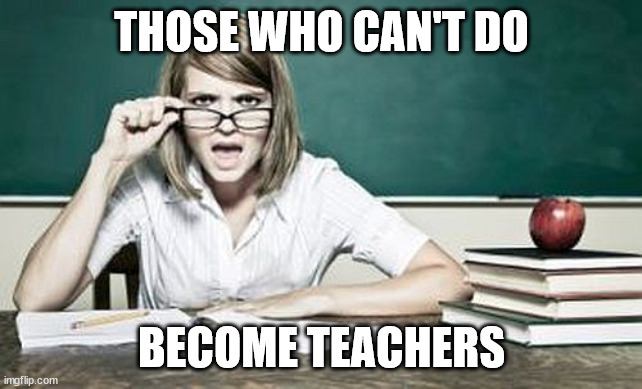 Those Who Can't Do Teach | THOSE WHO CAN'T DO; BECOME TEACHERS | image tagged in teacher | made w/ Imgflip meme maker