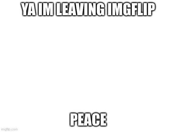 goodbye | YA IM LEAVING IMGFLIP; PEACE | image tagged in blank white template | made w/ Imgflip meme maker