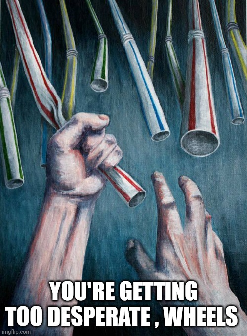 Grasping at straws | YOU'RE GETTING TOO DESPERATE , WHEELS | image tagged in grasping at straws | made w/ Imgflip meme maker