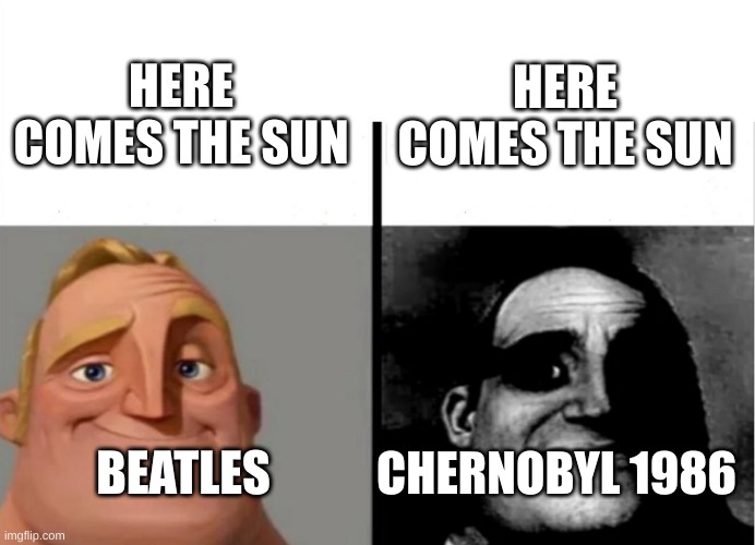 Chernobyl 1986 | HERE COMES THE SUN; HERE COMES THE SUN; CHERNOBYL 1986; BEATLES | image tagged in teacher's copy | made w/ Imgflip meme maker