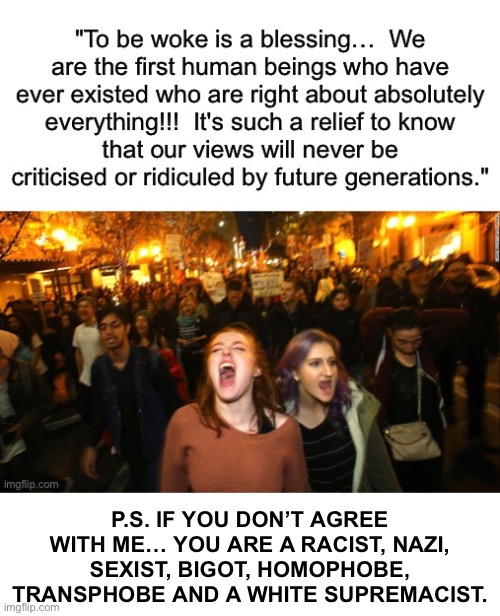 "To be woke is a blessing.. .. We are the first human beings who have ever existed who are right about absolutely everything!!! | P.S. IF YOU DON’T AGREE WITH ME… YOU ARE A RACIST, NAZI, SEXIST, BIGOT, HOMOPHOBE, TRANSPHOBE AND A WHITE SUPREMACIST. | image tagged in woke,liberal logic,political meme,npc,leftists,communist socialist | made w/ Imgflip meme maker