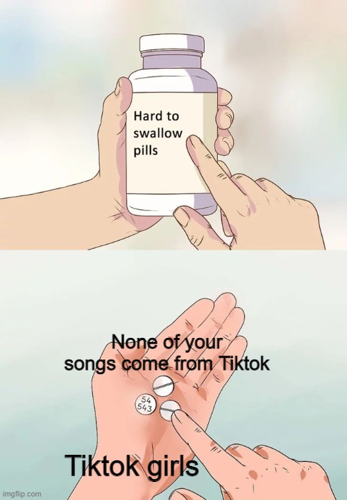 Hard To Swallow Pills | None of your songs come from Tiktok; Tiktok girls | image tagged in memes,hard to swallow pills | made w/ Imgflip meme maker