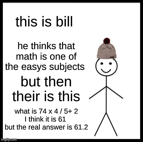 don't be like bill | this is bill; he thinks that math is one of the easys subjects; but then their is this; what is 74 x 4 / 5+ 2
I think it is 61 
but the real answer is 61.2 | image tagged in memes,be like bill | made w/ Imgflip meme maker