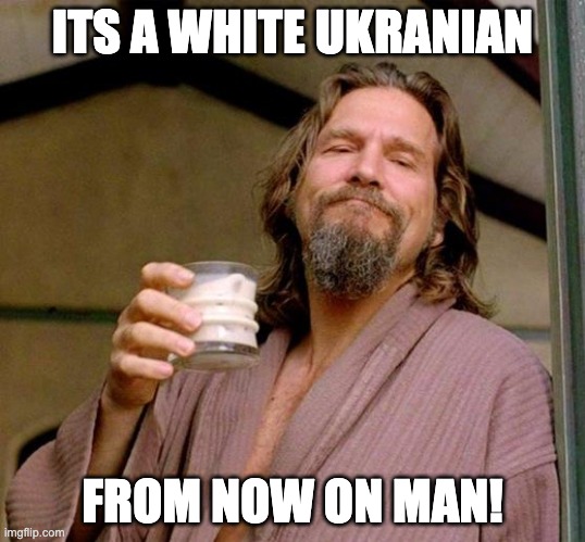 White ukranian | ITS A WHITE UKRANIAN; FROM NOW ON MAN! | image tagged in big lebowski,cocktail | made w/ Imgflip meme maker