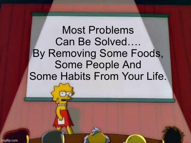 Most Problems Can Be Solved…. By Removing Some Foods, Some People And Some Habits From Your Life. | image tagged in lisa simpson's presentation,real life,life lessons,meme,life hack | made w/ Imgflip meme maker