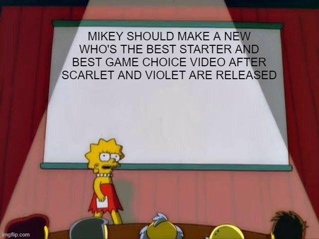 I GUESS | MIKEY SHOULD MAKE A NEW WHO'S THE BEST STARTER AND BEST GAME CHOICE VIDEO AFTER SCARLET AND VIOLET ARE RELEASED | image tagged in lisa simpson's presentation | made w/ Imgflip meme maker