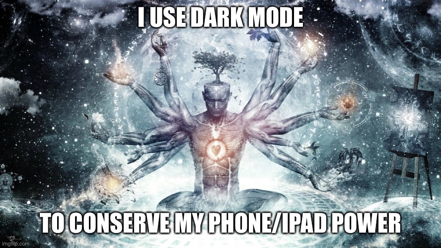 Ascendant human | I USE DARK MODE TO CONSERVE MY PHONE/IPAD POWER | image tagged in ascendant human | made w/ Imgflip meme maker