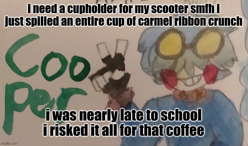 I'm a watercolor | i need a cupholder for my scooter smfh i just spilled an entire cup of carmel ribbon crunch; i was nearly late to school i risked it all for that coffee | image tagged in i'm a watercolor | made w/ Imgflip meme maker