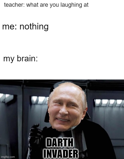 putin is an invader | teacher: what are you laughing at; me: nothing; my brain:; DARTH 
INVADER | image tagged in darth vader | made w/ Imgflip meme maker