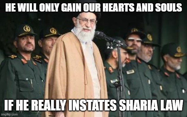  Ayatollah Ali Khamenei | HE WILL ONLY GAIN OUR HEARTS AND SOULS IF HE REALLY INSTATES SHARIA LAW | image tagged in ayatollah ali khamenei | made w/ Imgflip meme maker