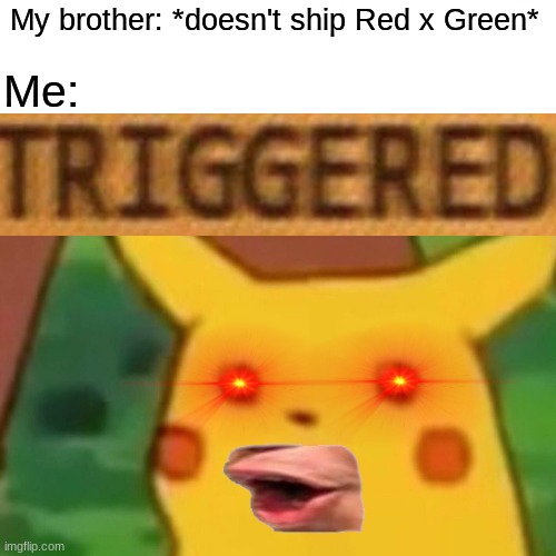 Ship Red x Green | My brother: *doesn't ship Red x Green*; Me: | image tagged in memes,surprised pikachu,triggered | made w/ Imgflip meme maker