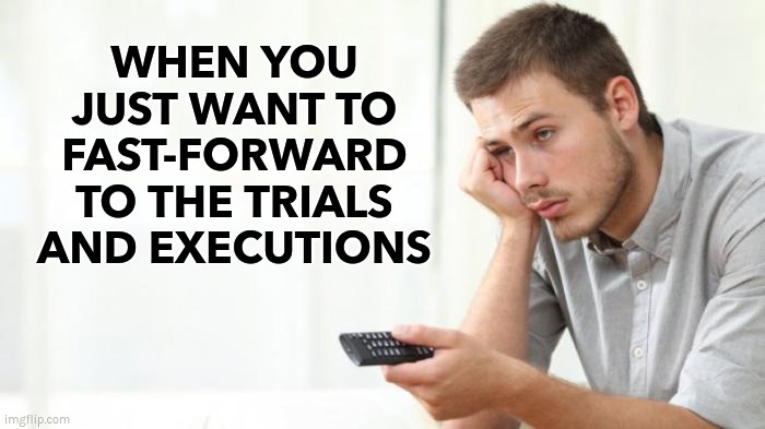 WHEN YOU JUST WANT TO FAST-FORWARD | WHEN YOU JUST WANT TO FAST-FORWARD
TO THE TRIALS AND EXECUTIONS | image tagged in covid,plandemic,wef,fauci,klaus,vaccines | made w/ Imgflip meme maker