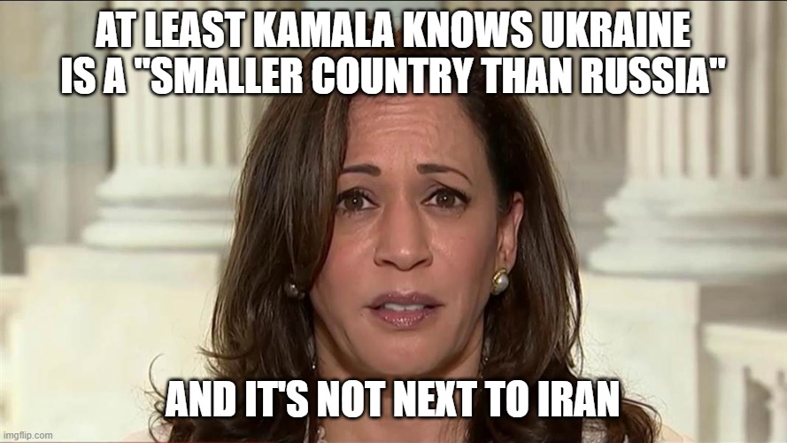 kamala harris | AT LEAST KAMALA KNOWS UKRAINE IS A "SMALLER COUNTRY THAN RUSSIA" AND IT'S NOT NEXT TO IRAN | image tagged in kamala harris | made w/ Imgflip meme maker