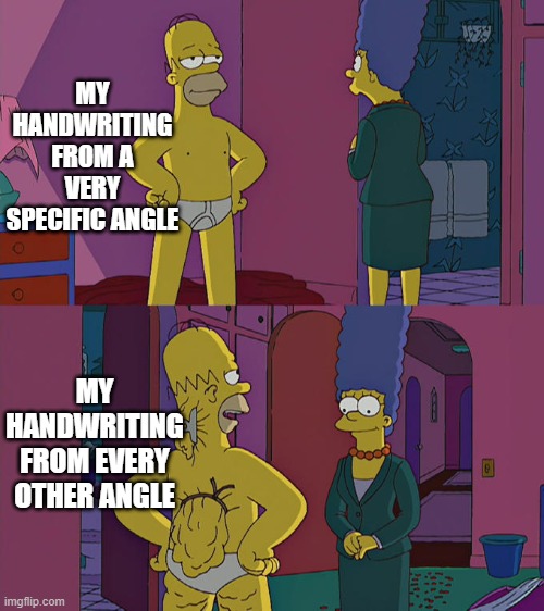 Can you relate (No need to upvote my job here is to make you internet laugh I hope I succeed!) | MY HANDWRITING FROM A VERY SPECIFIC ANGLE; MY HANDWRITING FROM EVERY OTHER ANGLE | image tagged in homer simpson's back fat,relatable | made w/ Imgflip meme maker