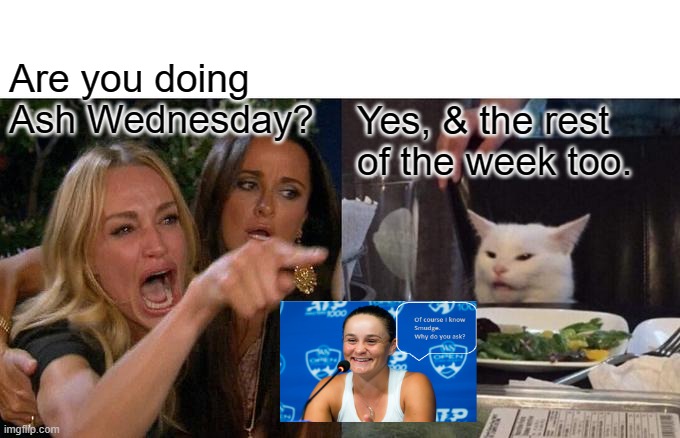 Woman Yelling At Cat Meme |  Are you doing Ash Wednesday? Yes, & the rest of the week too. | image tagged in memes,woman yelling at cat | made w/ Imgflip meme maker