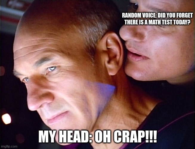 math test am I right? | RANDOM VOICE: DID YOU FORGET THERE IS A MATH TEST TODAY? MY HEAD: OH CRAP!!! | image tagged in picard q whisper | made w/ Imgflip meme maker