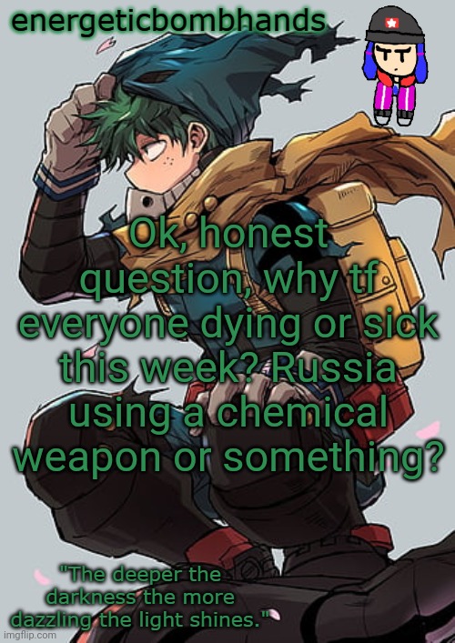 (second question isn't serious), | Ok, honest question, why tf everyone dying or sick this week? Russia using a chemical weapon or something? | image tagged in energeticbombhands temp | made w/ Imgflip meme maker