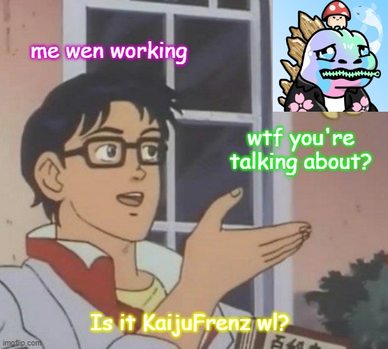 kaijufrenz | me wen working; wtf you're talking about? Is it KaijuFrenz wl? | image tagged in memes,kaiju | made w/ Imgflip meme maker